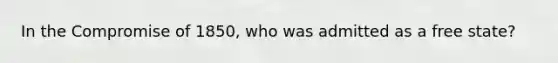 In the Compromise of 1850, who was admitted as a free state?