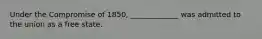 Under the Compromise of 1850, _____________ was admitted to the union as a free state.