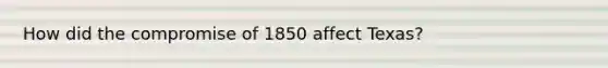 How did the compromise of 1850 affect Texas?