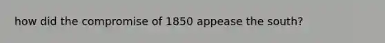 how did the compromise of 1850 appease the south?