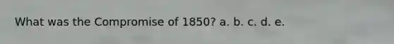 What was the <a href='https://www.questionai.com/knowledge/kvIKPiDs5Q-compromise-of-1850' class='anchor-knowledge'>compromise of 1850</a>? a. b. c. d. e.