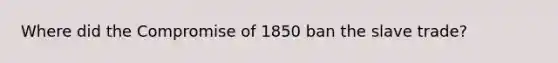 Where did the Compromise of 1850 ban the slave trade?