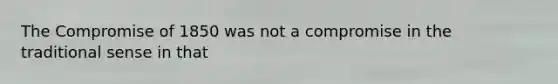 The Compromise of 1850 was not a compromise in the traditional sense in that