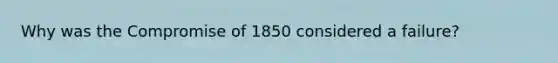 Why was the Compromise of 1850 considered a failure?