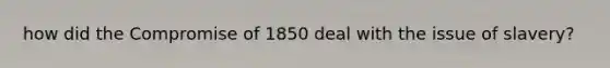 how did the Compromise of 1850 deal with the issue of slavery?