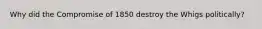 Why did the Compromise of 1850 destroy the Whigs politically?