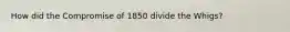 How did the Compromise of 1850 divide the Whigs?