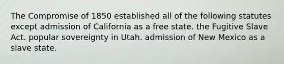 The Compromise of 1850 established all of the following statutes except admission of California as a free state. the Fugitive Slave Act. popular sovereignty in Utah. admission of New Mexico as a slave state.