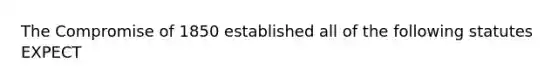 The Compromise of 1850 established all of the following statutes EXPECT