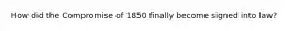 How did the Compromise of 1850 finally become signed into law?