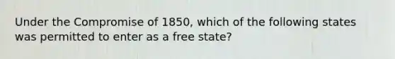 Under the Compromise of 1850, which of the following states was permitted to enter as a free state?