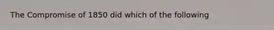 The Compromise of 1850 did which of the following