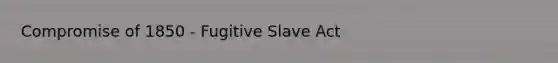 Compromise of 1850 - Fugitive Slave Act