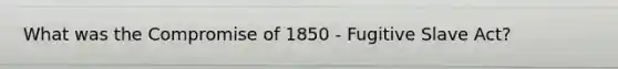 What was the Compromise of 1850 - Fugitive Slave Act?