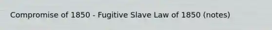 <a href='https://www.questionai.com/knowledge/kvIKPiDs5Q-compromise-of-1850' class='anchor-knowledge'>compromise of 1850</a> - Fugitive Slave Law of 1850 (notes)