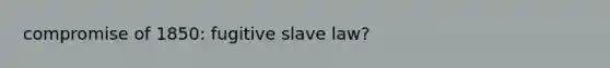 compromise of 1850: fugitive slave law?