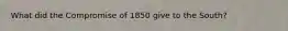 What did the Compromise of 1850 give to the South?