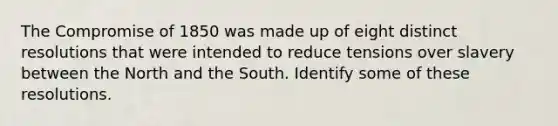 The Compromise of 1850 was made up of eight distinct resolutions that were intended to reduce tensions over slavery between the North and the South. Identify some of these resolutions.