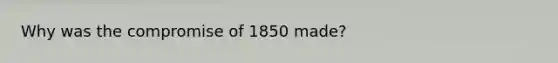 Why was the compromise of 1850 made?