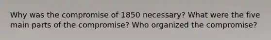 Why was the compromise of 1850 necessary? What were the five main parts of the compromise? Who organized the compromise?