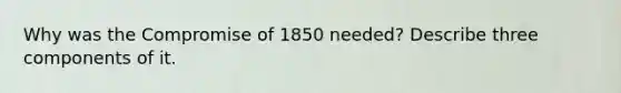 Why was the Compromise of 1850 needed? Describe three components of it.