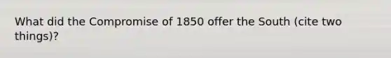 What did the Compromise of 1850 offer the South (cite two things)?