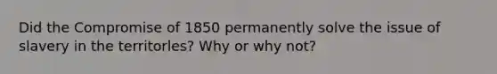 Did the Compromise of 1850 permanently solve the issue of slavery in the territorles? Why or why not?