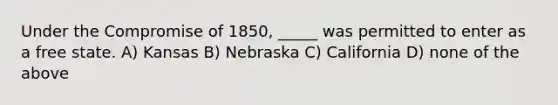 Under the Compromise of 1850, _____ was permitted to enter as a free state. A) Kansas B) Nebraska C) California D) none of the above