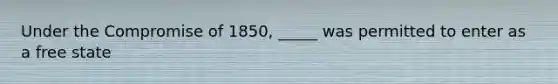 Under the Compromise of 1850, _____ was permitted to enter as a free state