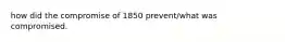 how did the compromise of 1850 prevent/what was compromised.