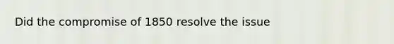 Did the compromise of 1850 resolve the issue