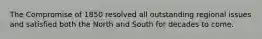 The Compromise of 1850 resolved all outstanding regional issues and satisfied both the North and South for decades to come.