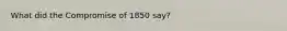 What did the Compromise of 1850 say?