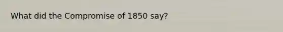 What did the Compromise of 1850 say?