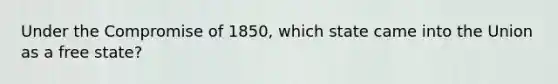 Under the Compromise of 1850, which state came into the Union as a free state?