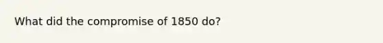 What did the compromise of 1850 do?