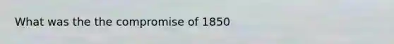 What was the the compromise of 1850