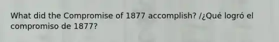 What did the Compromise of 1877 accomplish? /¿Qué logró el compromiso de 1877?