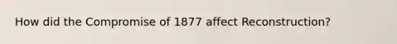 How did the Compromise of 1877 affect Reconstruction?