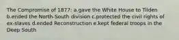 The Compromise of 1877: a.gave the White House to Tilden b.ended the North-South division c.protected the civil rights of ex-slaves d.ended Reconstruction e.kept federal troops in the Deep South