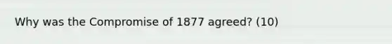 Why was the Compromise of 1877 agreed? (10)