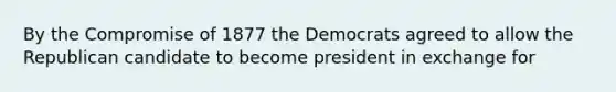 By the Compromise of 1877 the Democrats agreed to allow the Republican candidate to become president in exchange for