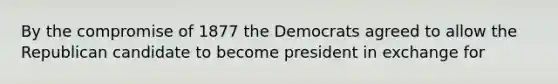 By the compromise of 1877 the Democrats agreed to allow the Republican candidate to become president in exchange for