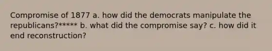 Compromise of 1877 a. how did the democrats manipulate the republicans?***** b. what did the compromise say? c. how did it end reconstruction?