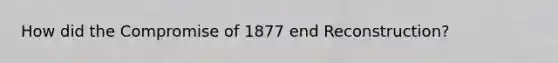 How did the Compromise of 1877 end Reconstruction?