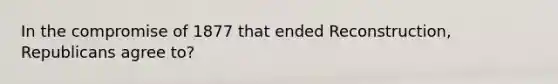 In the compromise of 1877 that ended Reconstruction, Republicans agree to?