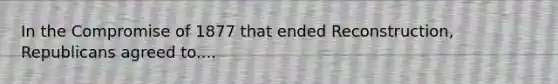 In the Compromise of 1877 that ended Reconstruction, Republicans agreed to....