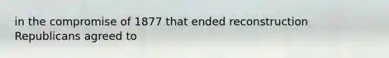 in the compromise of 1877 that ended reconstruction Republicans agreed to