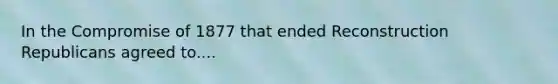 In the Compromise of 1877 that ended Reconstruction Republicans agreed to....