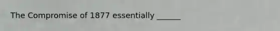 The Compromise of 1877 essentially ______